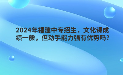 2024年福建中专招生，文化课成绩一般，但动手能力强有优势吗？