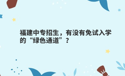 福建中专招生，有没有免试入学的“绿色通道”？