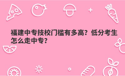 福建中专技校门槛有多高？低分考生怎么走中专？