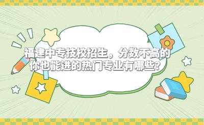 福建中专技校招生，分数不高的你也能进的热门专业有哪些？