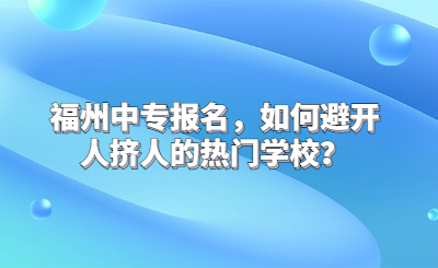 福州中专报名，如何避开人挤人的热门学校？