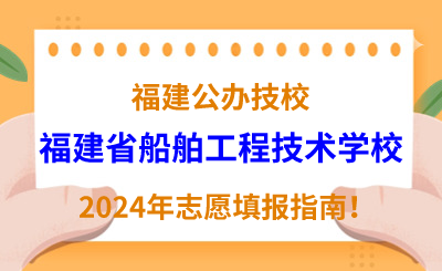 福建公办技校 | 2024年福建省船舶工程技术学校志愿填报指南！