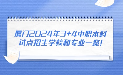 厦门2024年3+4中职本科试点招生学校和专业一览!