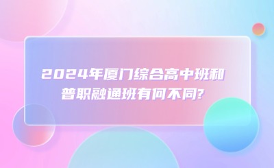 2024年厦门综合高中班和普职融通班有何不同?